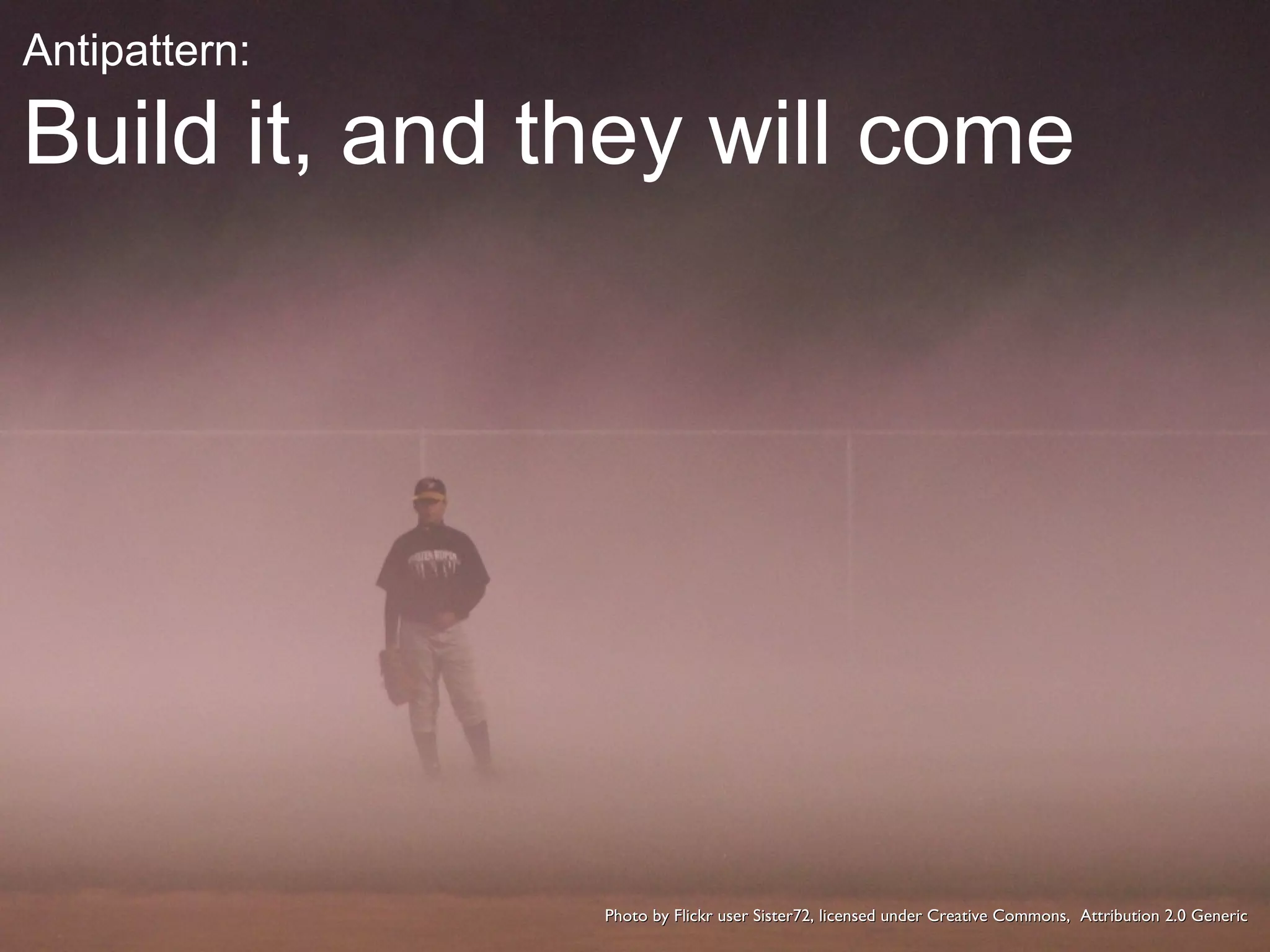 Antipattern: Build it, and they will come Photo by Flickr user Sister72, licensed under Creative Commons,  Attribution 2.0 Generic 