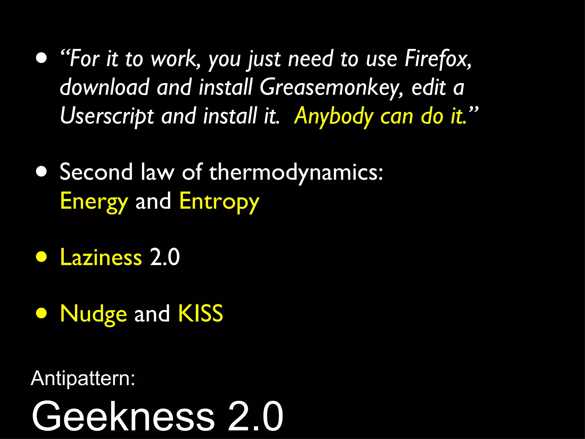 “ For it to work, you just need to use Firefox, download and install Greasemonkey, edit a Userscript and install it.  Anybody can do it. ” Second law of thermodynamics: Energy  and  Entropy Laziness  2.0 Nudge  and  KISS Antipattern: Geekness 2.0 