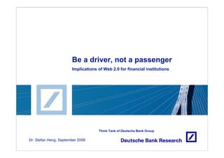 Be a driver, not a passenger
                       Implications of Web 2.0 for financial institutions




                                    Think Tank of Deutsche Bank Group

Dr. Stefan Heng, September 2008
 