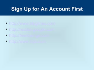 Sign Up for An Account First

•   http://www.bloglines.com
•   http://reader.google.com
•   http://feedlounge.com
•   http://www.rojo.com
 