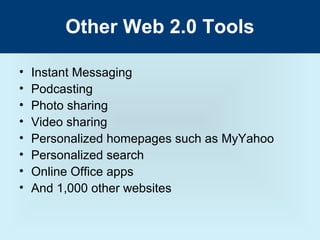 Other Web 2.0 Tools

•   Instant Messaging
•   Podcasting
•   Photo sharing
•   Video sharing
•   Personalized homepages such as MyYahoo
•   Personalized search
•   Online Office apps
•   And 1,000 other websites
 
