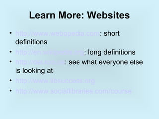 Learn More: Websites
• http://www.webopedia.com: short
  definitions
• http://en.wikipedia.org: long definitions
• http://del.icio.us: see what everyone else
  is looking at
• http://www.libsuccess.org
• http://www.sociallibraries.com/course
 