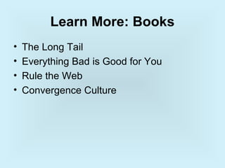 Learn More: Books
•   The Long Tail
•   Everything Bad is Good for You
•   Rule the Web
•   Convergence Culture
 