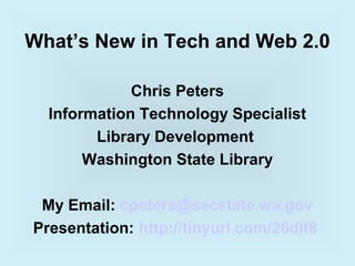 What’s New in Tech and Web 2.0

             Chris Peters
  Information Technology Specialist
        Library Development
       Washington State Library

 My Email: cpeters@secstate.wa.gov
Presentation: http://tinyurl.com/26dlf8
 