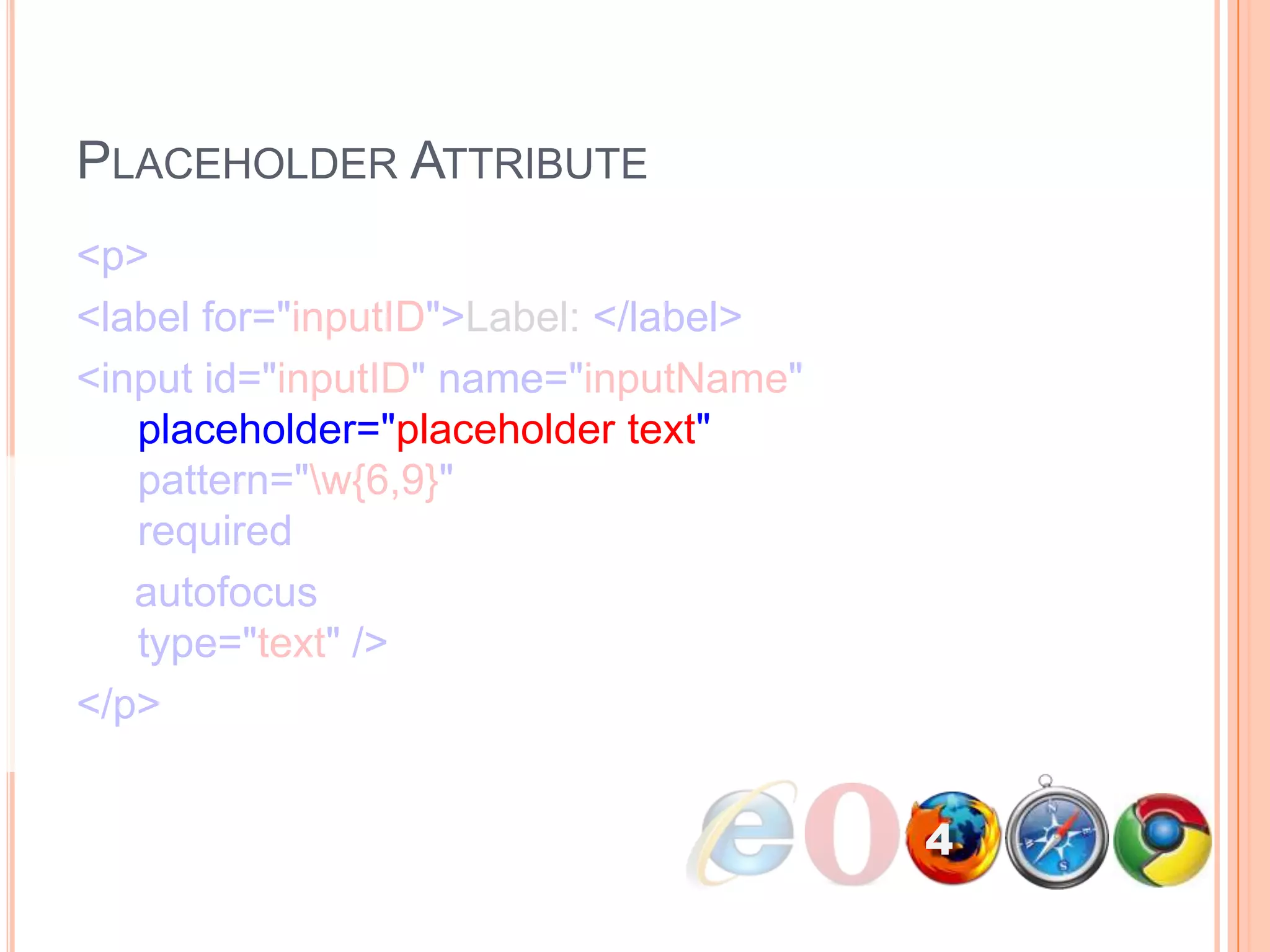 Placeholder Attribute<p>      <label for="inputID">Label: </label>      <input id="inputID" name="inputName"   placeholder="placeholder text"   pattern="\w{6,9}"   required     autofocus  type="text" /></p>4