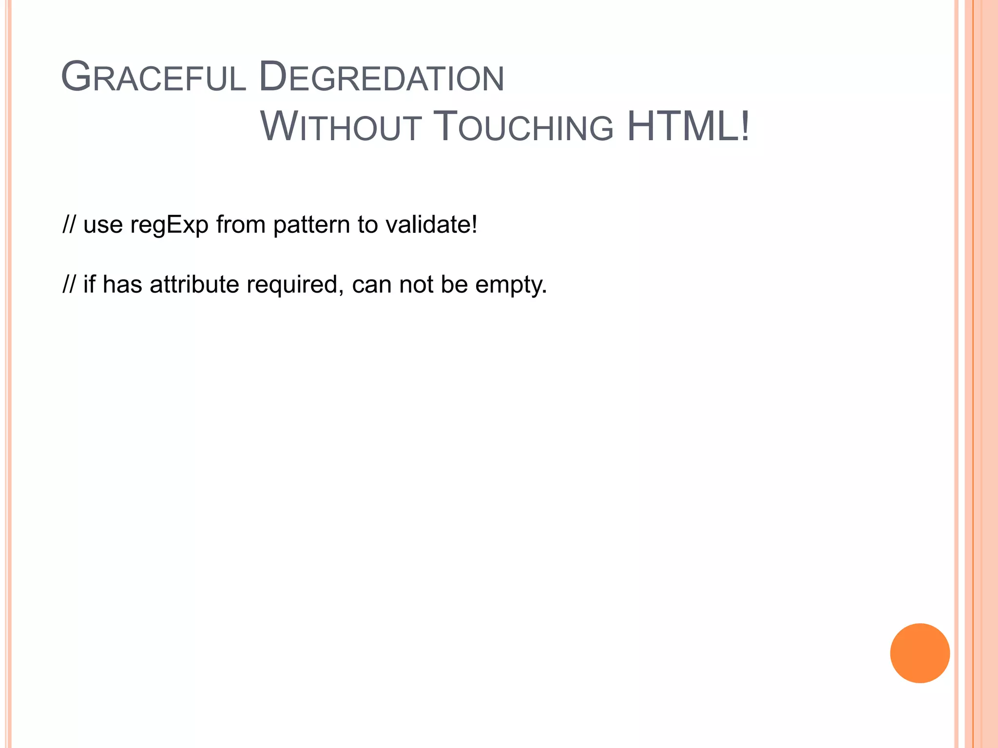 Graceful Degredation		Without Touching HTML!// use regExp from pattern to validate!// if has attribute required, can not be empty.