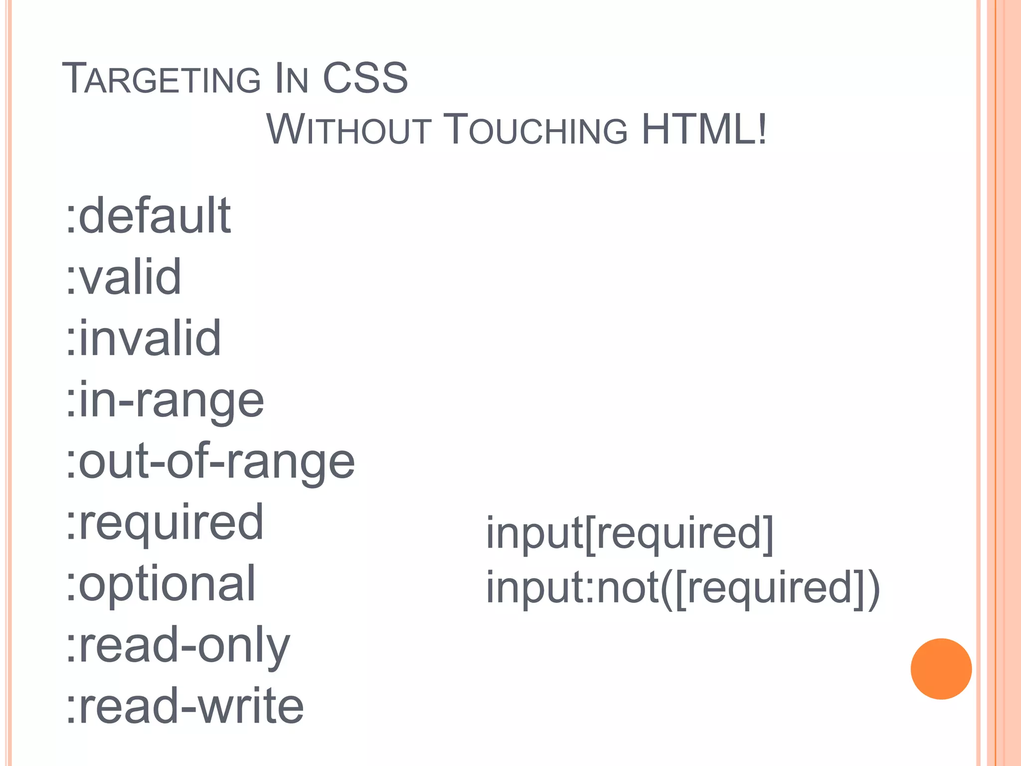 Targeting In CSS		Without Touching HTML!:default:valid:invalid:in-range:out-of-range:required:optional:read-only:read-writeinput[type=checkbox]input[required]input:not([required])