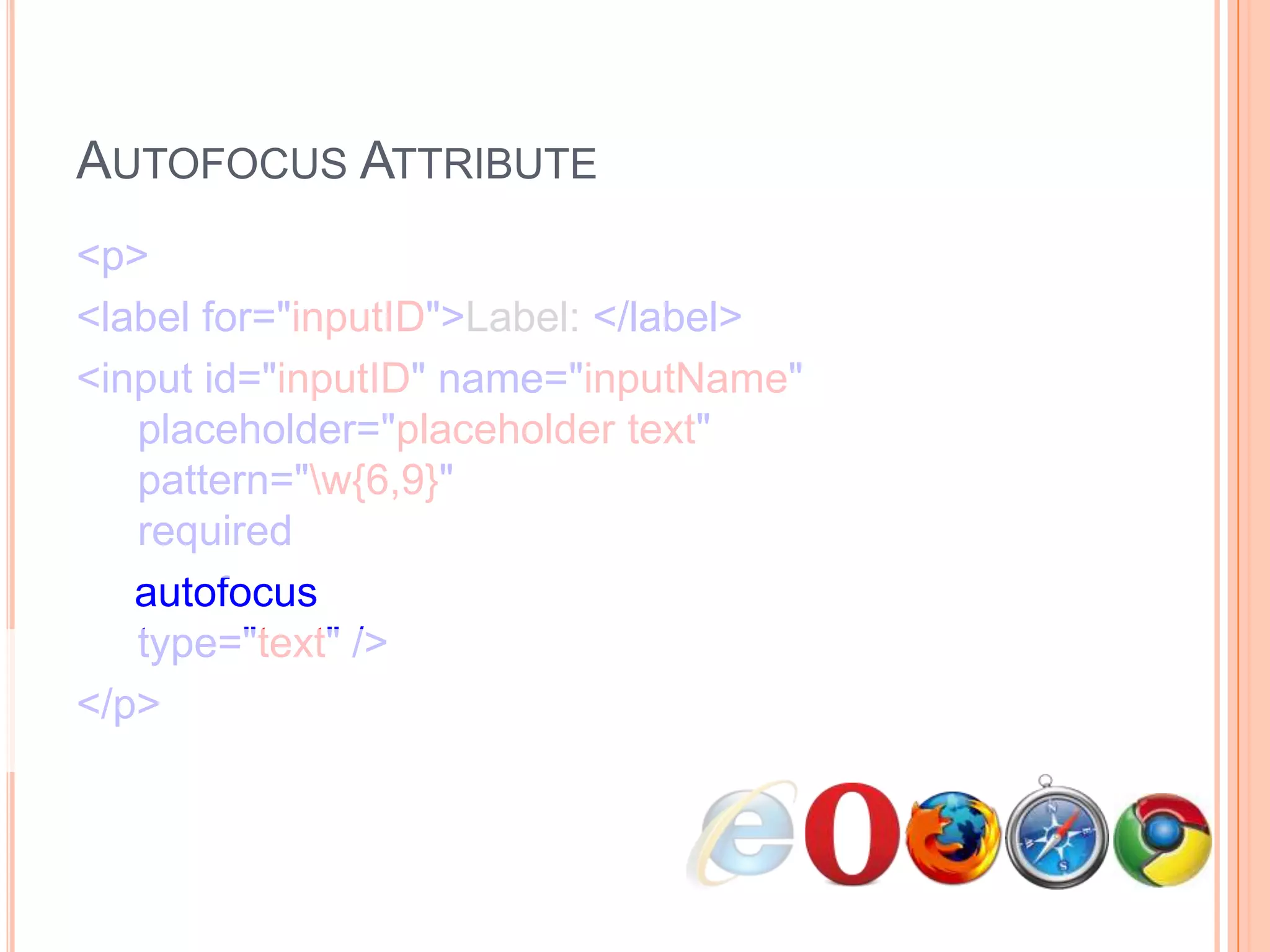 Autofocus Attribute<p>      <label for="inputID">Label: </label>      <input id="inputID" name="inputName"   placeholder="placeholder text"   pattern="\w{6,9}"   required     autofocus  type="text" /></p>