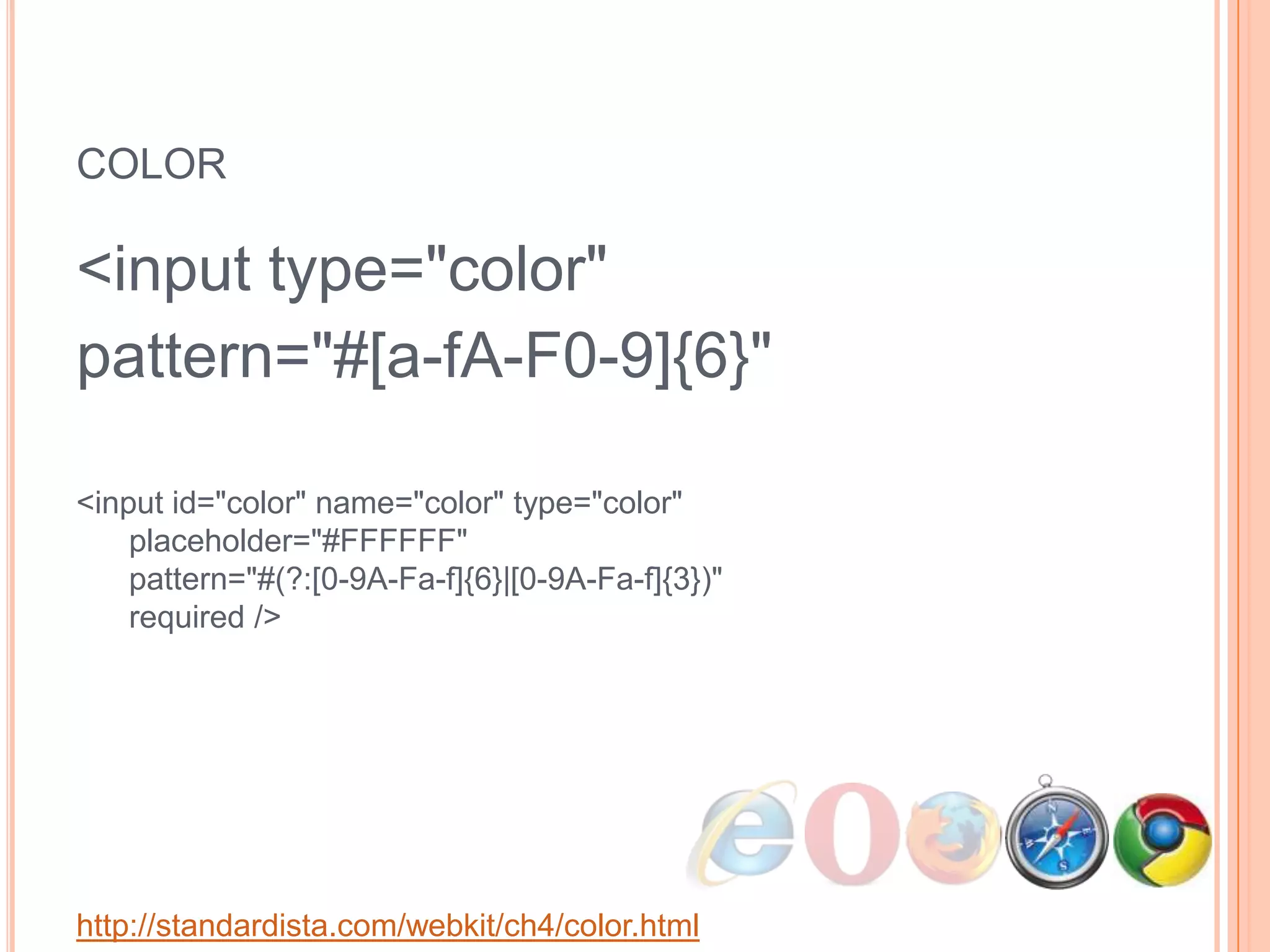 color<input type="color" pattern="#[a-fA-F0-9]{6}"<input id="color" name="color" type="color"       placeholder="#FFFFFF"       pattern="#(?:[0-9A-Fa-f]{6}|[0-9A-Fa-f]{3})"       required />http://standardista.com/webkit/ch4/color.html