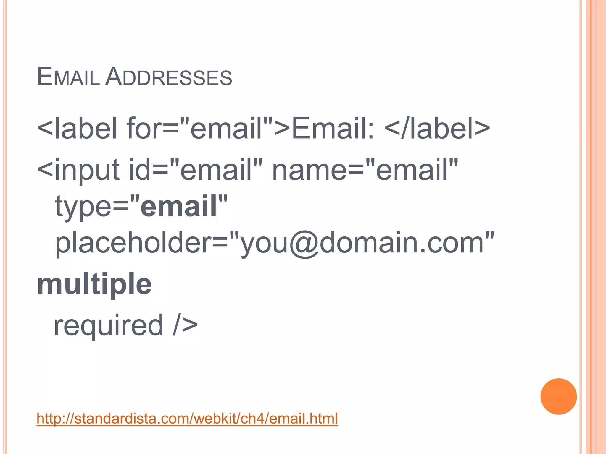 Email Addresses<label for="email">Email: </label><input id="email" name="email" type="email" placeholder="you@domain.com" multiple   required />http://standardista.com/webkit/ch4/email.html