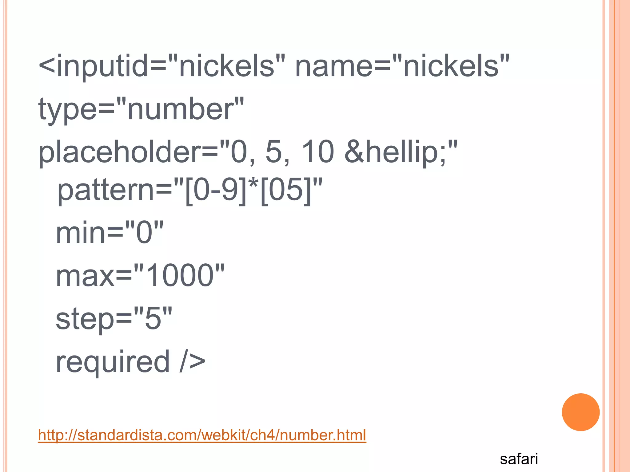  <inputid="nickels" name="nickels" type="number" placeholder="0, 5, 10 &hellip;"  pattern="[0-9]*[05]"   min="0"   max="1000"   step="5"   required />http://standardista.com/webkit/ch4/number.htmlsafari