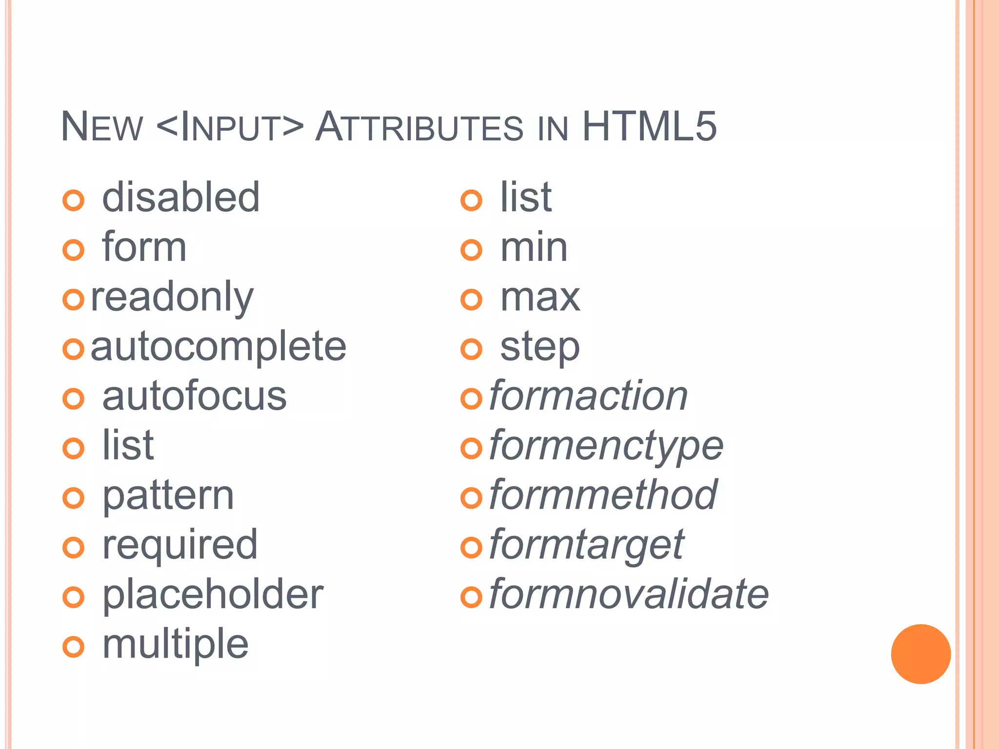 New <Input> Attributes in HTML5 formreadonlyautocomplete autofocus  list  pattern  required  placeholder multiple list min max stepformactionformenctypeformmethodformtargetformnovalidate