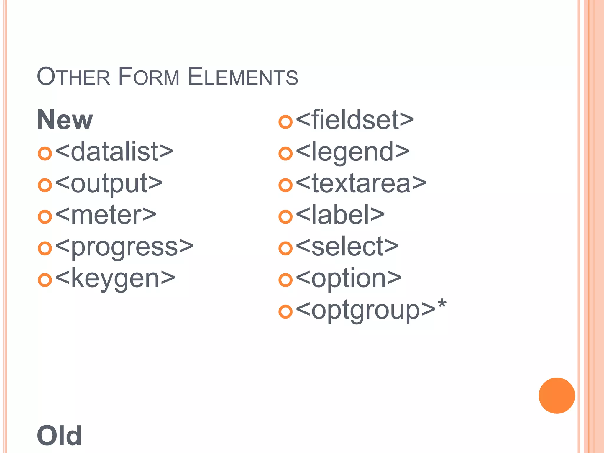 Other Form ElementsNew <datalist> <output> <meter> <progress> <keygen>Old <form> <fieldset> <legend> <textarea> <label> <select> <option> <optgroup>** Optgroups are nestable in HTML5