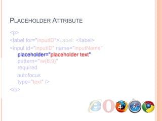 Placeholder Attribute<p>      <label for="inputID">Label: </label>      <input id="inputID" name="inputName"   placeholder="placeholder text"   pattern="\w{6,9}"   required     autofocus  type="text" /></p>4