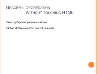 Graceful Degredation		Without Touching HTML!// use regExp from pattern to validate!// if has attribute required, can not be empty.