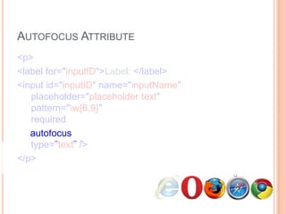 Autofocus Attribute<p>      <label for="inputID">Label: </label>      <input id="inputID" name="inputName"   placeholder="placeholder text"   pattern="\w{6,9}"   required     autofocus  type="text" /></p>