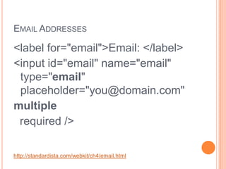 Email Addresses<label for="email">Email: </label><input id="email" name="email" type="email" placeholder="you@domain.com" multiple   required />http://standardista.com/webkit/ch4/email.html