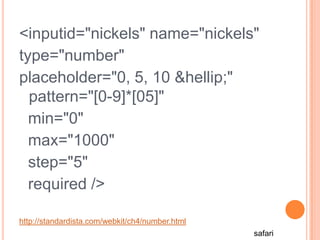  <inputid="nickels" name="nickels" type="number" placeholder="0, 5, 10 &hellip;"  pattern="[0-9]*[05]"   min="0"   max="1000"   step="5"   required />http://standardista.com/webkit/ch4/number.htmlsafari