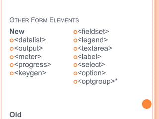 Other Form ElementsNew <datalist> <output> <meter> <progress> <keygen>Old <form> <fieldset> <legend> <textarea> <label> <select> <option> <optgroup>** Optgroups are nestable in HTML5