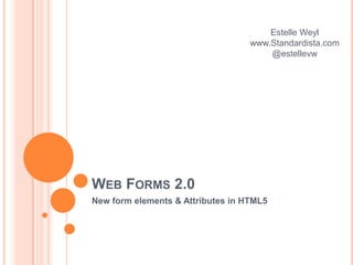 Web Forms 2.0 New form elements & Attributes in HTML5 Estelle Weyl www.Standardista.com@estellevw 
