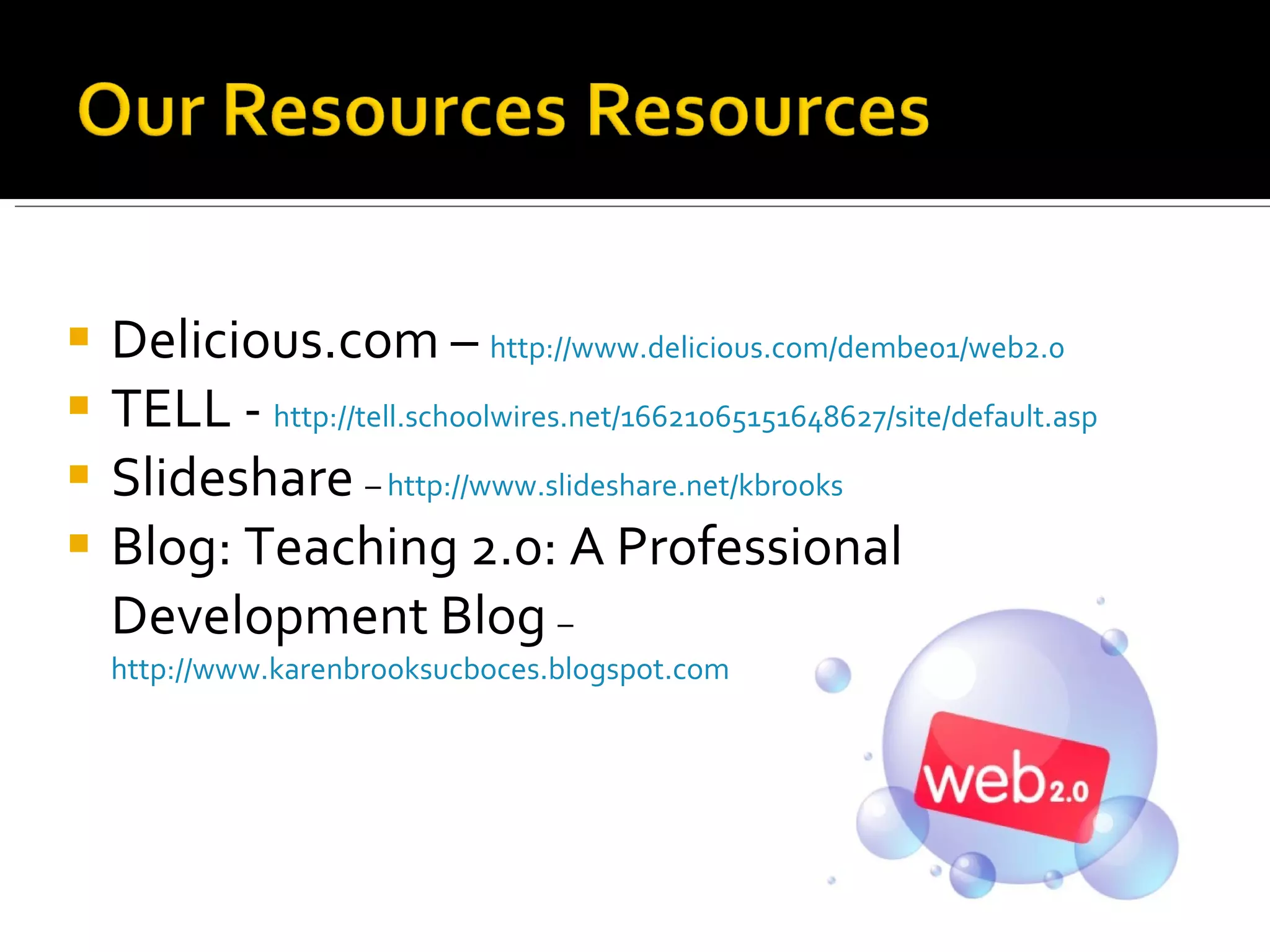 Delicious.com –  http://www.delicious.com/dembe01/web2.0   TELL -  http://tell.schoolwires.net/16621065151648627/site/default.asp Slideshare  –  http://www.slideshare.net/kbrooks   Blog: Teaching 2.0: A Professional Development Blog  –  http://www.karenbrooksucboces.blogspot.com   