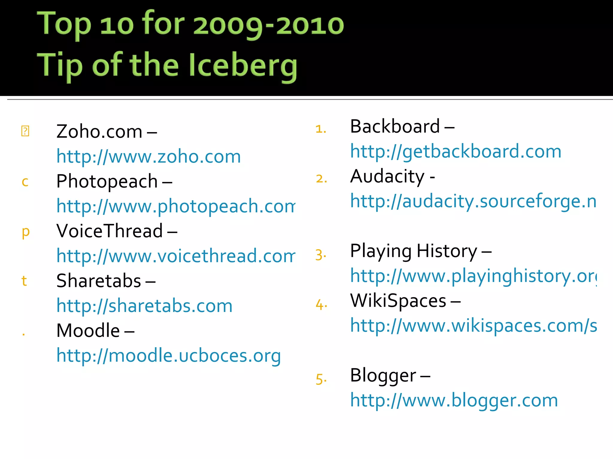 Zoho.com –  http://www.zoho.com Photopeach –  http://www.photopeach.com VoiceThread –  http://www.voicethread.com Sharetabs –  http://sharetabs.com Moodle –  http://moodle.ucboces.org   Backboard –  http://getbackboard.com Audacity -  http://audacity.sourceforge.net/   Playing History –  http://www.playinghistory.org WikiSpaces –  http://www.wikispaces.com/site/for/teachers   Blogger –  http://www.blogger.com 
