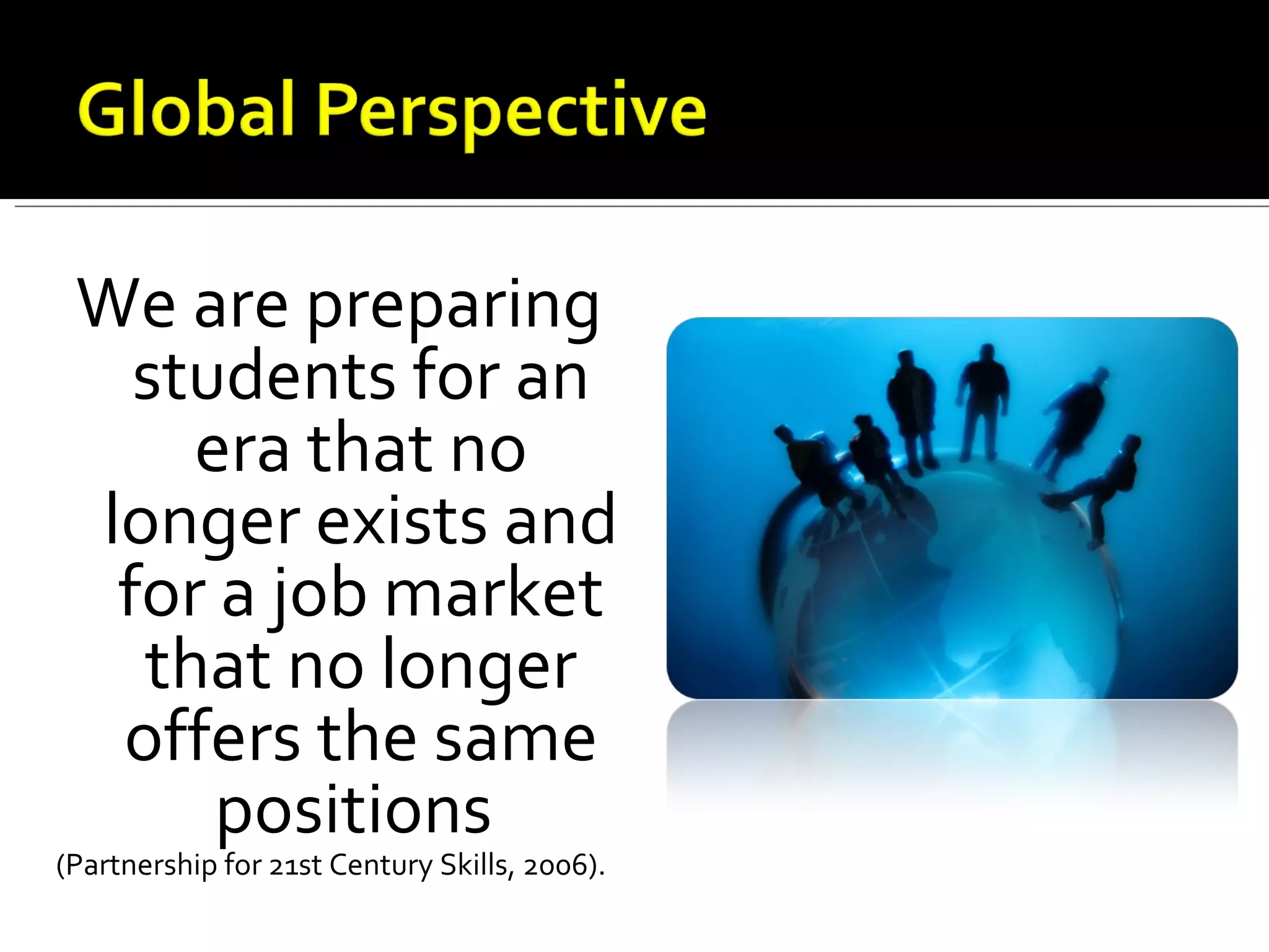 We are preparing students for an era that no longer exists and for a job market that no longer offers the same positions  (Partnership for 21st Century Skills, 2006).  