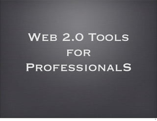 Web 2.0 Tools
     for
ProfessionalS


                1
 