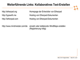 Weiterführende Links: Kollaboratives Text-Erstellen http://etherpad.org  Homepage der Entwickler von Etherpad http://typewith.me  Hosting von Etherpad-Dokumenten http://ietherpad.com Hosting von Etherpad-Dokumenten http://www.mindmeister.com/de einzeln oder kollaborativ MindMaps erstellen (Registrierung nötig) 