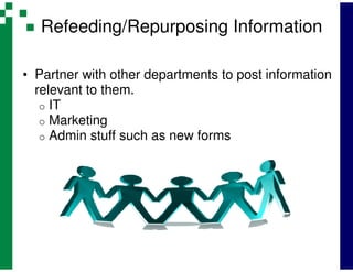 Refeeding/Repurposing Information

• Partner with other departments to post information
  relevant to them.
   o IT
   o Marketing
   o Admin stuff such as new forms
 