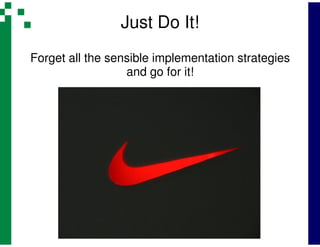 Just Do It!
Forget all the sensible implementation strategies
                  and go for it!
 
