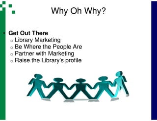 Why Oh Why?

• Get Out There
  o Library Marketing
  o Be Where the People Are
  o Partner with Marketing
  o Raise the Library's profile
 