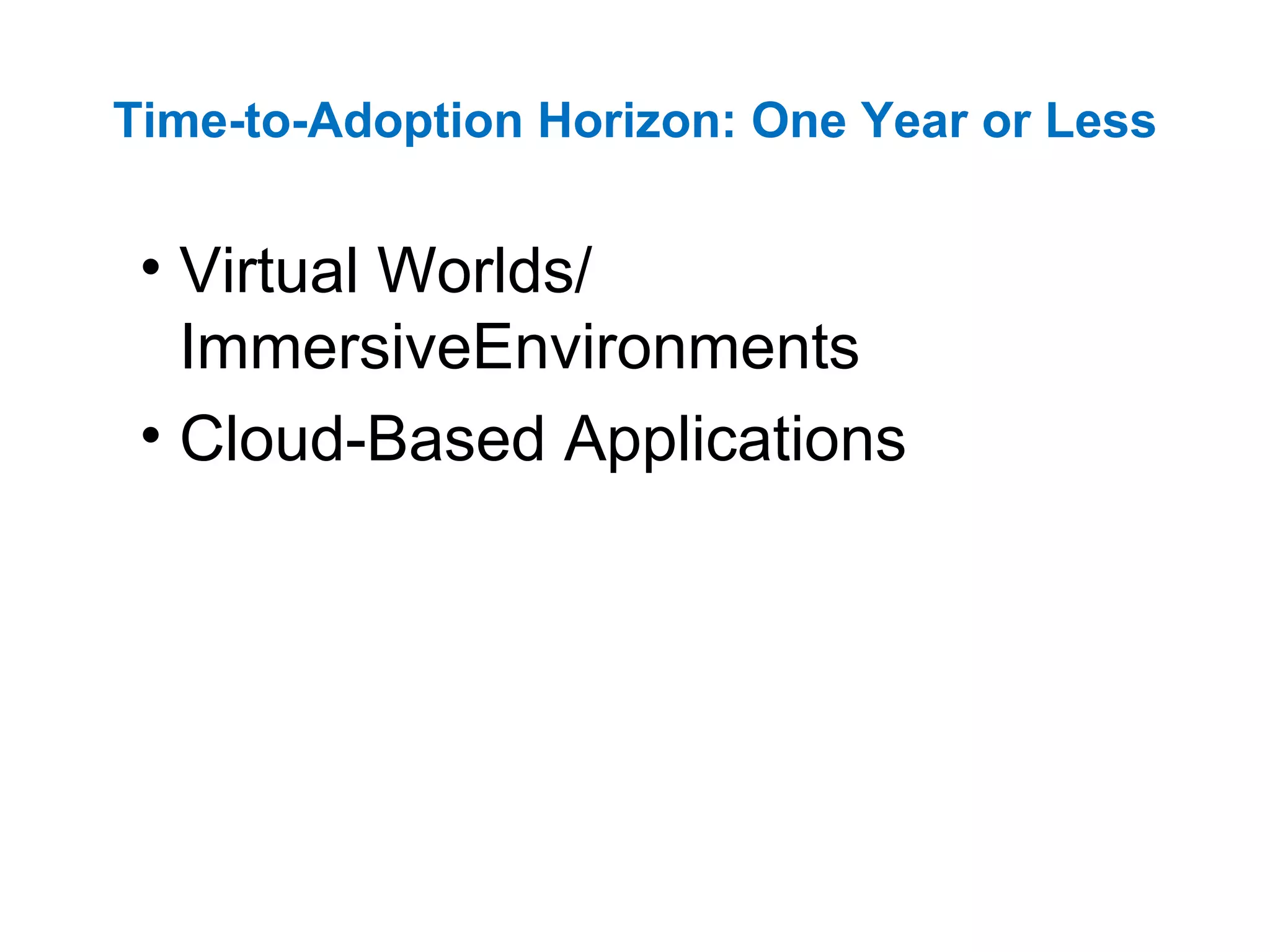 Time-to-Adoption Horizon: One Year or Less Virtual Worlds/ ImmersiveEnvironments  Cloud-Based Applications 