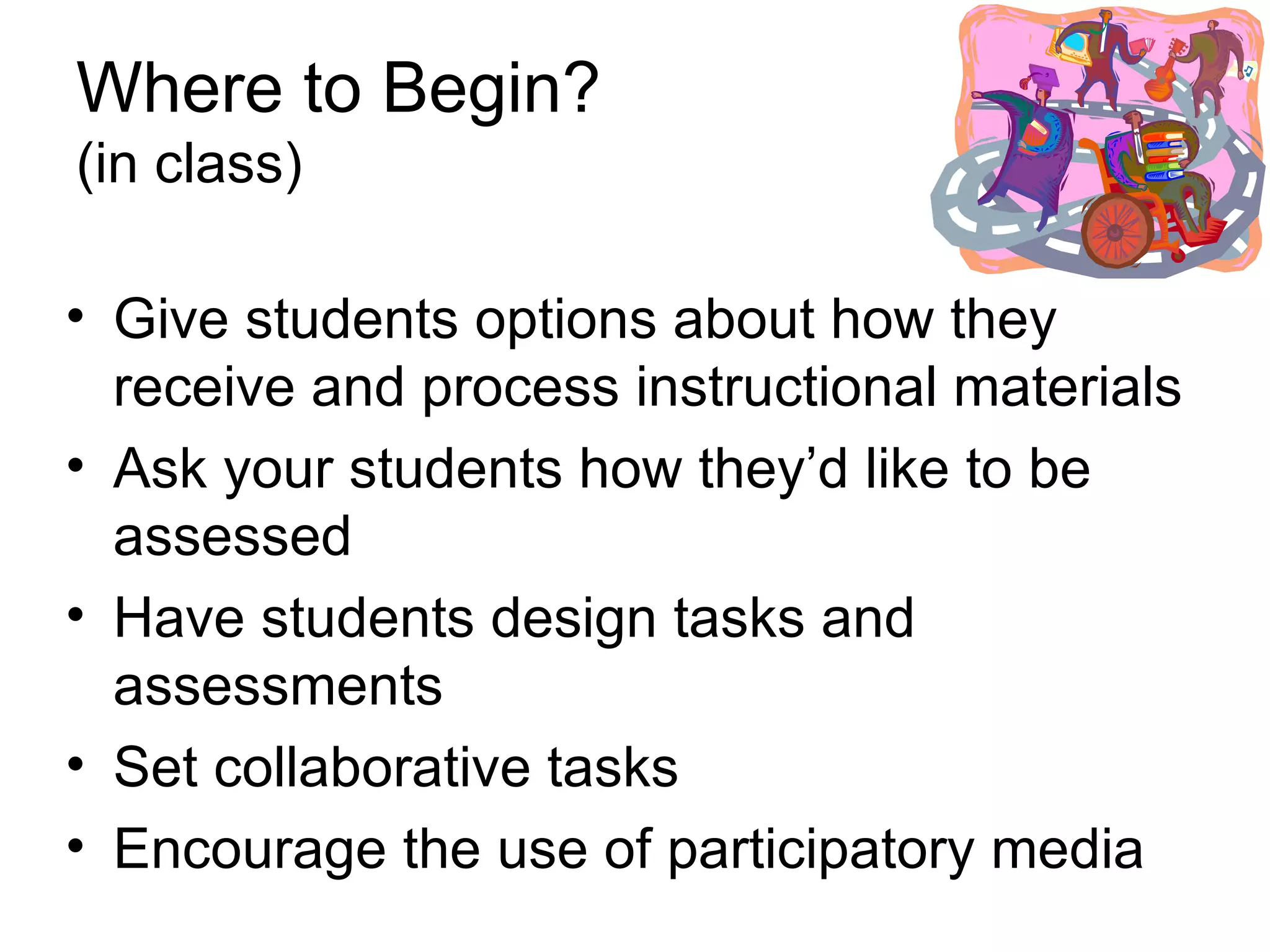 Where to Begin? (in class) Give students options about how they receive and process instructional materials  Ask your students how they’d like to be assessed Have students design tasks and assessments Set collaborative tasks Encourage the use of participatory media 