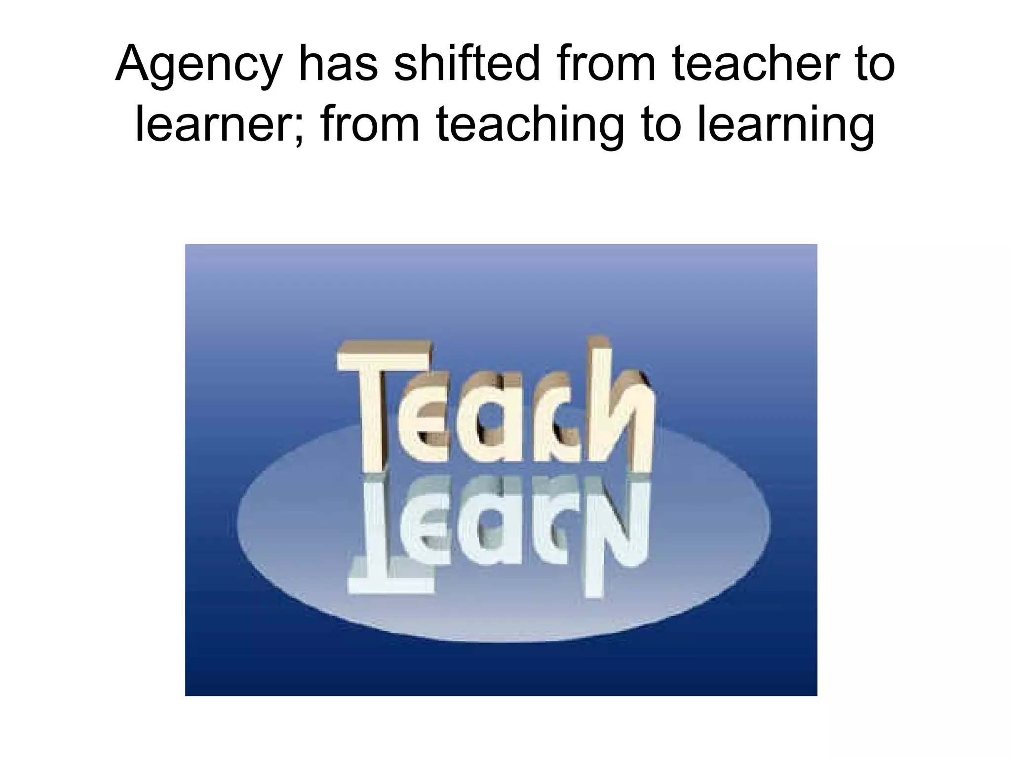 Agency has shifted from teacher to learner; from  teaching  to  learning 