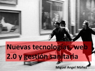 Nuevas tecnologías, web
2.0 y gestión sanitaria
             Miguel Angel Máñez
 
