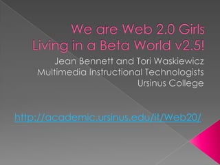 We are Web 2.0 Girls Living in a Beta World v2.5! Jean Bennett and Tori Waskiewicz Multimedia Instructional Technologists Ursinus College http://academic.ursinus.edu/it/Web20/ 