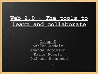 Web 2.0 - The tools to learn and collaborate Group E   Ashlee Addair  Amanda Robinson  Katie Powell  DaJuana Hammonds 