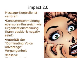 impact 2.0 Message-Kontrolle ist verloren: Konsumentenmeinung ebenso einflussreich wie Organisationsmeinung (kann positiv & negativ sein!)  Autorität der “Dominating Voice Advantage” Vergangenheit Massive Weiterverbreitung von +/- Messages 