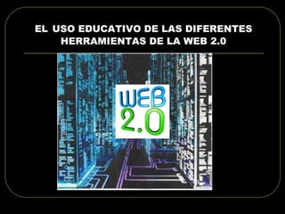 EL USO EDUCATIVO DE LAS DIFERENTES
HERRAMIENTAS DE LA WEB 2.0
 