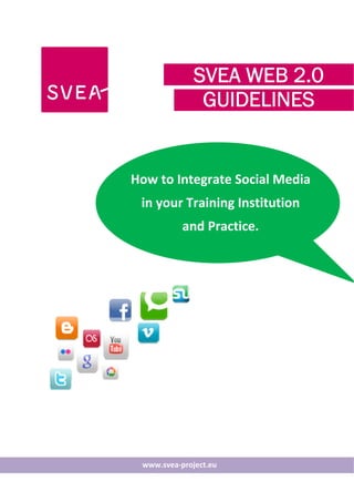 SVEA WEB 2.0
    	                     GUIDELINES
    	
	
	
	        


	
        How to Integrate Social Media
	           in your Training Institution 
	                     and Practice. 
	
	
	




                             	
	
	
	
 
            www.svea‐project.eu
 