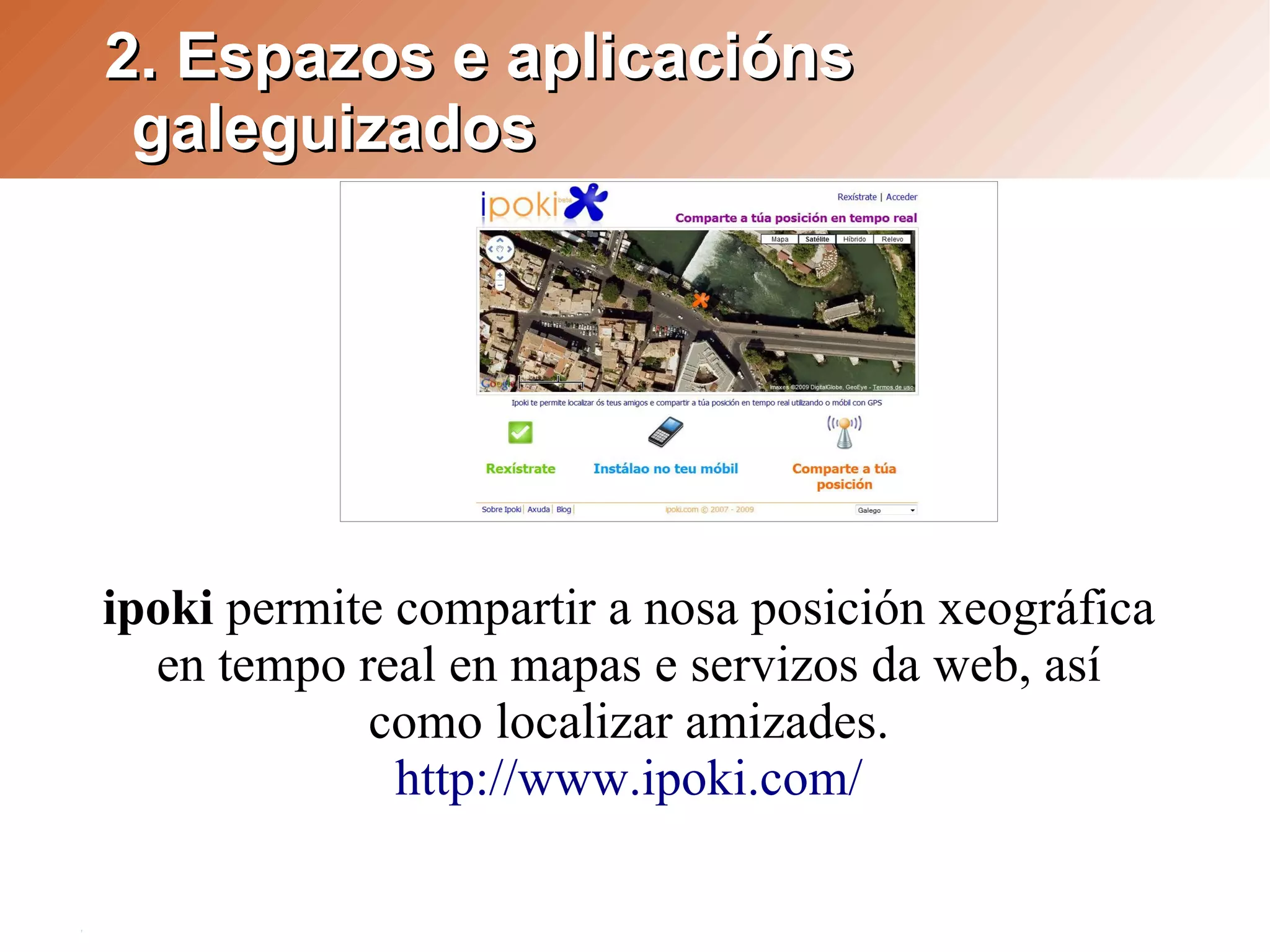 2. Espazos e aplicacións
 galeguizados




ipoki permite compartir a nosa posición xeográfica
  en tempo real en mapas e servizos da web, así
            como localizar amizades.
              http://www.ipoki.com/
 