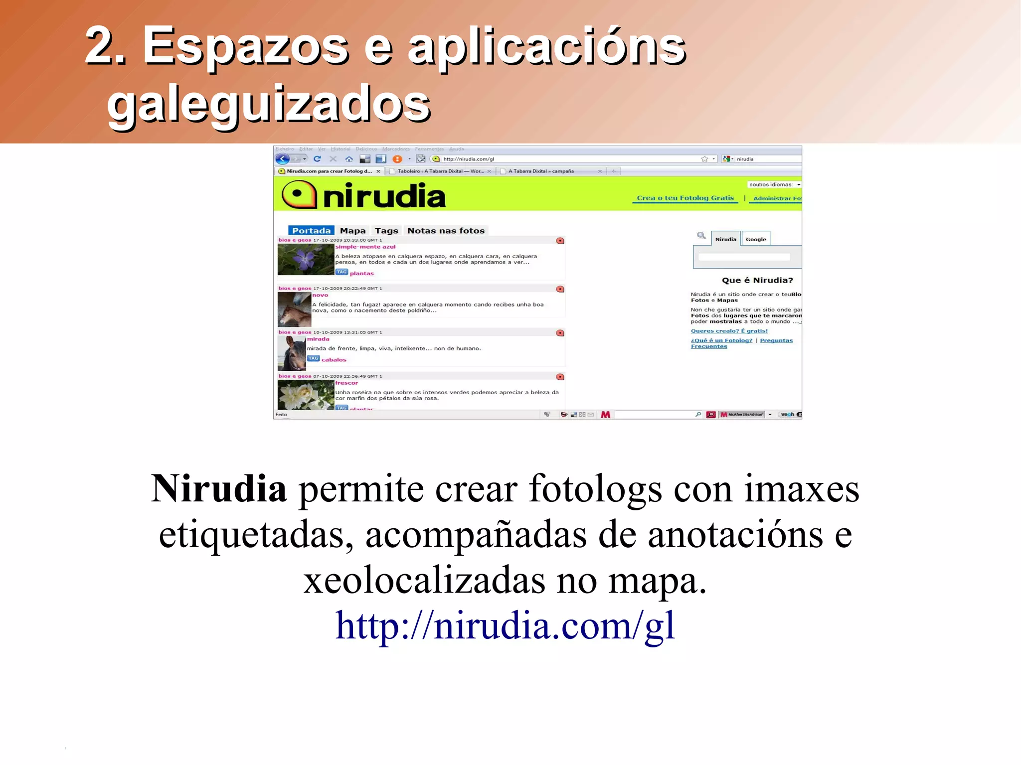 2. Espazos e aplicacións
 galeguizados




  Nirudia permite crear fotologs con imaxes
  etiquetadas, acompañadas de anotacións e
           xeolocalizadas no mapa.
             http://nirudia.com/gl
 