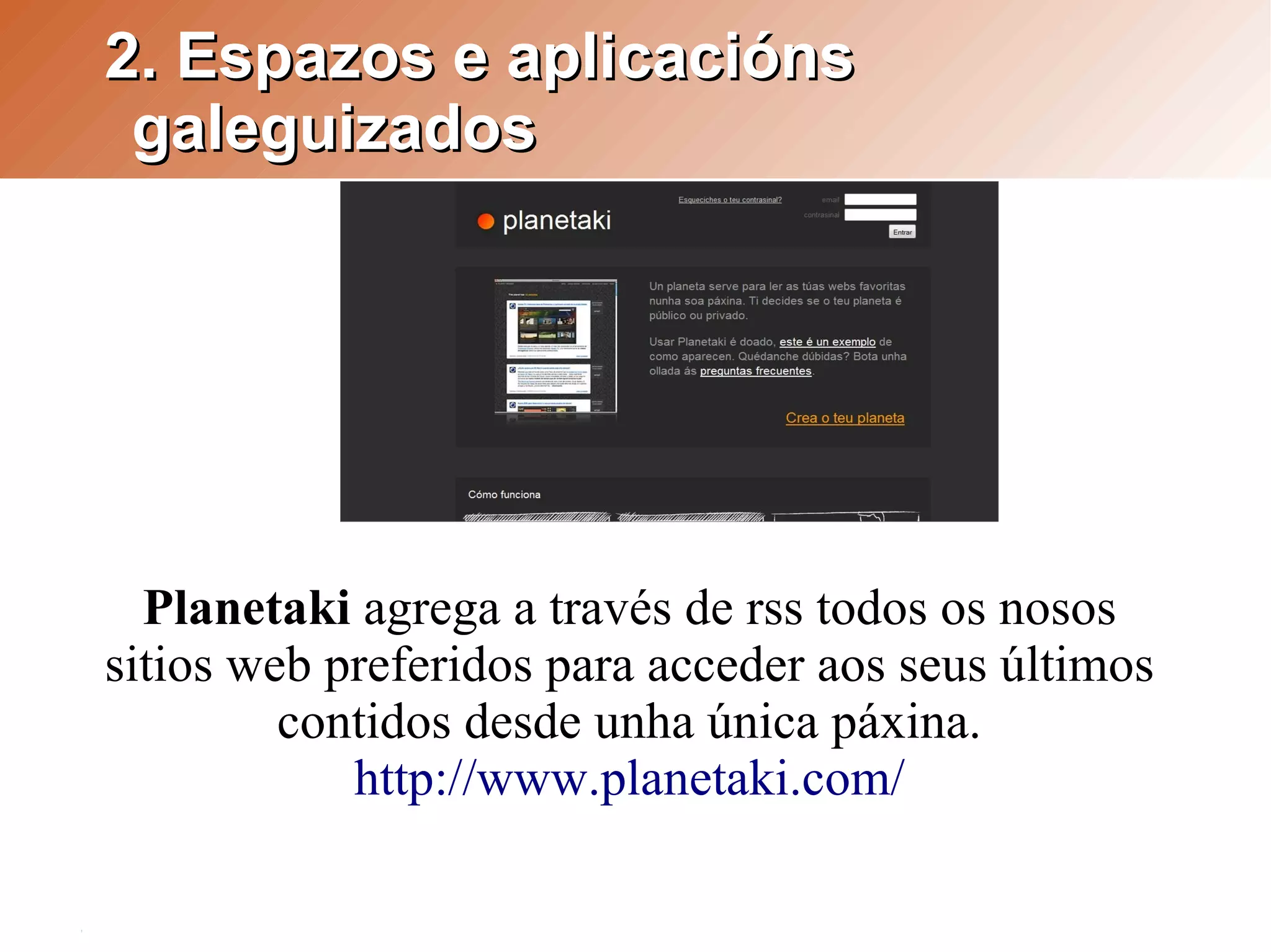 2. Espazos e aplicacións
 galeguizados




  Planetaki agrega a través de rss todos os nosos
sitios web preferidos para acceder aos seus últimos
         contidos desde unha única páxina.
            http://www.planetaki.com/
 