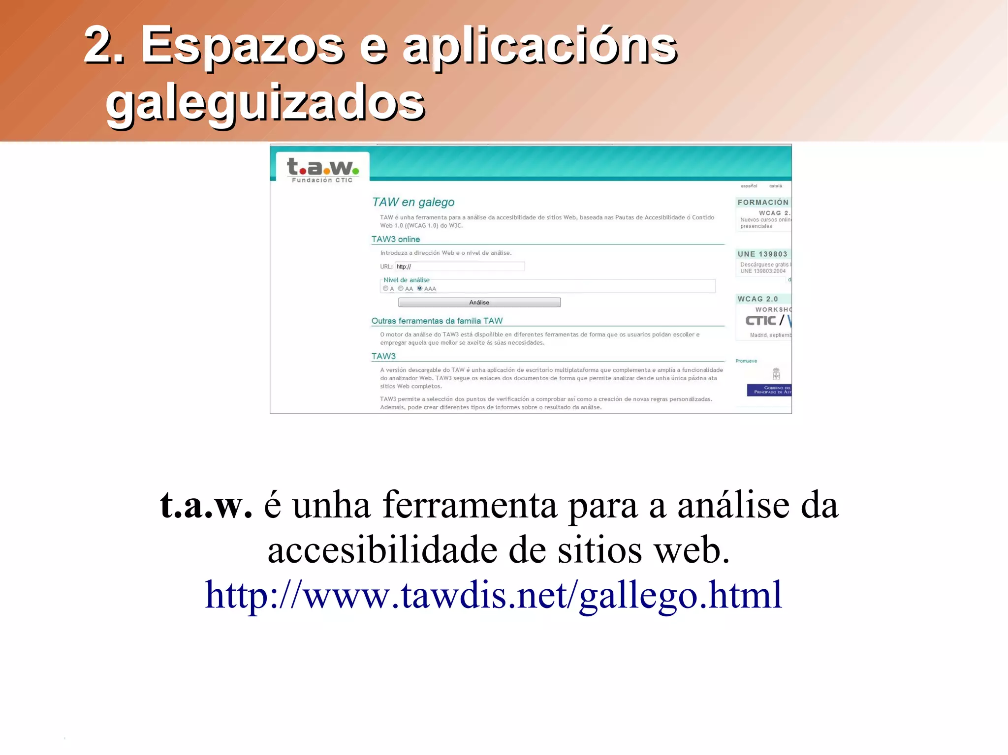 2. Espazos e aplicacións
 galeguizados




   t.a.w. é unha ferramenta para a análise da
          accesibilidade de sitios web.
      http://www.tawdis.net/gallego.html
 