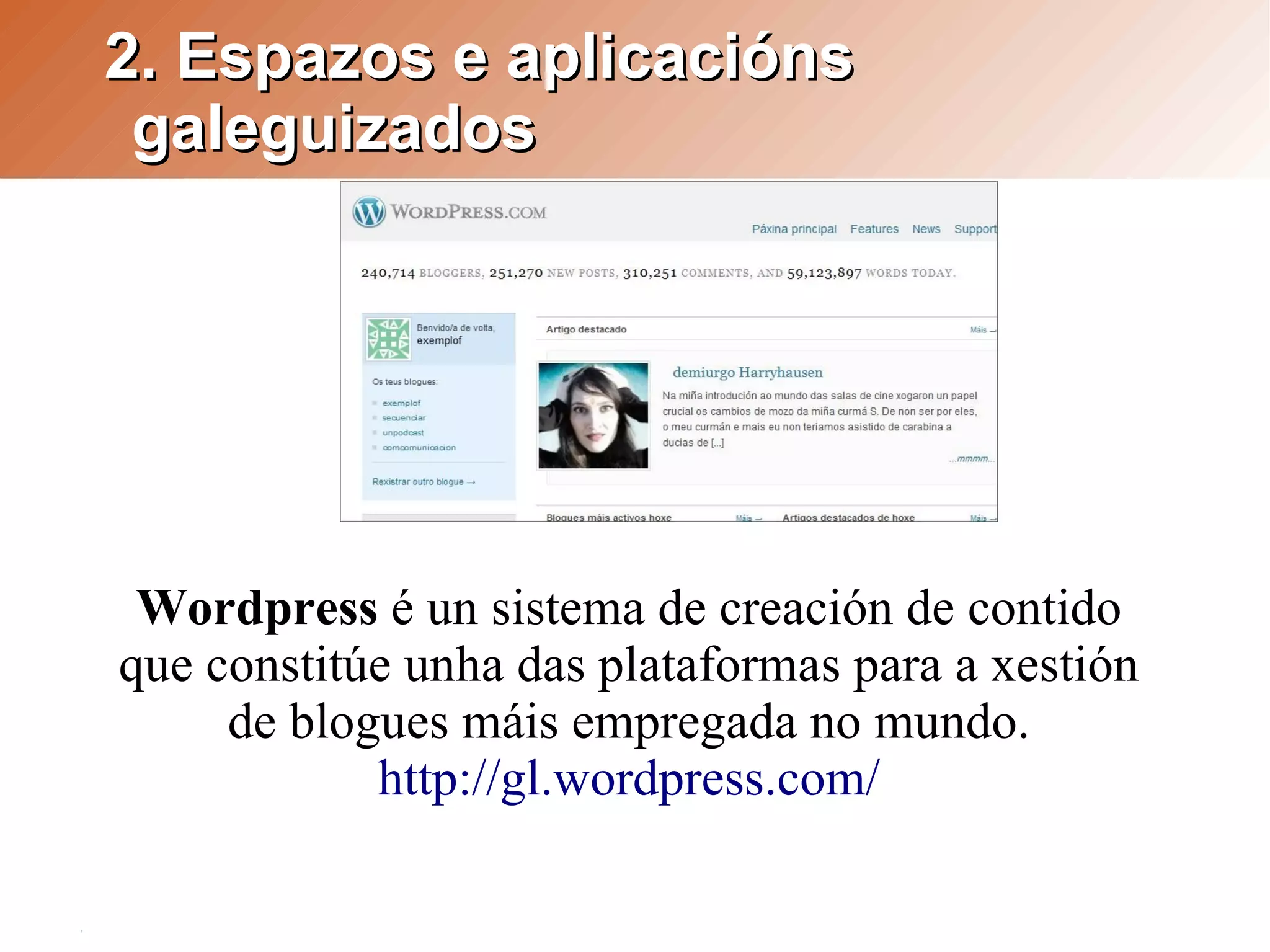 2. Espazos e aplicacións
 galeguizados




 Wordpress é un sistema de creación de contido
que constitúe unha das plataformas para a xestión
     de blogues máis empregada no mundo.
            http://gl.wordpress.com/
 