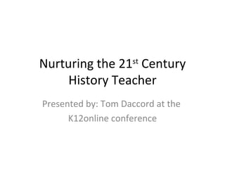 Nurturing the 21 st  Century History Teacher Presented by: Tom Daccord at the  K12online conference 