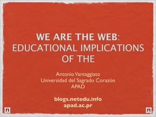 WE ARE THE WEB:
EDUCATIONAL IMPLICATIONS
        OF THE
           Antonio Vantaggiato
     Universidad del Sagrado Corazón
                  APAD

          blogs.netedu.info
             apad.ac.pr
 