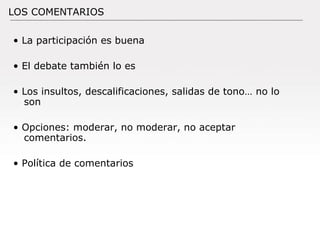 •  La participación es buena •  El debate también lo es •  Los insultos, descalificaciones, salidas de tono… no lo son •  Opciones: moderar, no moderar, no aceptar comentarios. •  Política de comentarios LOS COMENTARIOS 