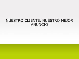 NUESTRO CLIENTE, NUESTRO MEJOR ANUNCIO 